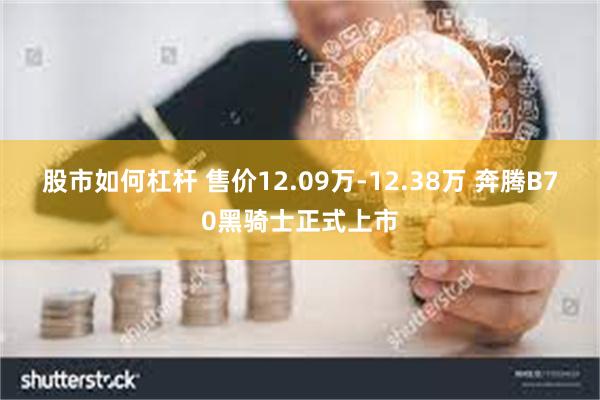 股市如何杠杆 售价12.09万-12.38万 奔腾B70黑骑士正式上市