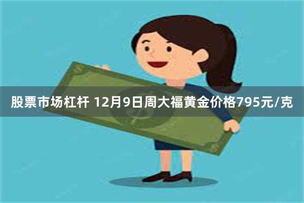 股票市场杠杆 12月9日周大福黄金价格795元/克