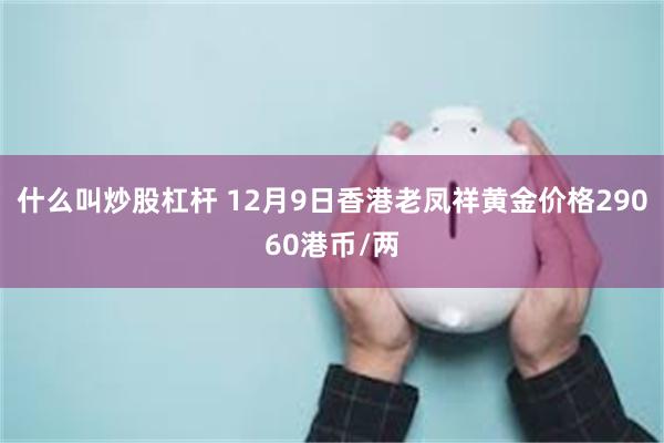 什么叫炒股杠杆 12月9日香港老凤祥黄金价格29060港币/两