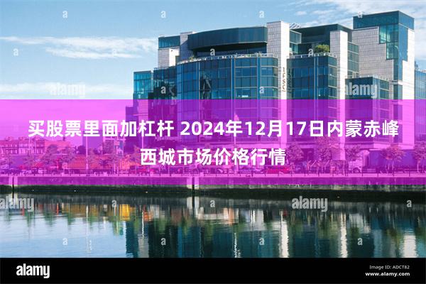 买股票里面加杠杆 2024年12月17日内蒙赤峰西城市场价格行情