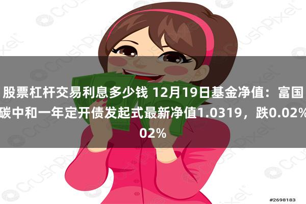 股票杠杆交易利息多少钱 12月19日基金净值：富国碳中和一年定开债发起式最新净值1.0319，跌0.02%