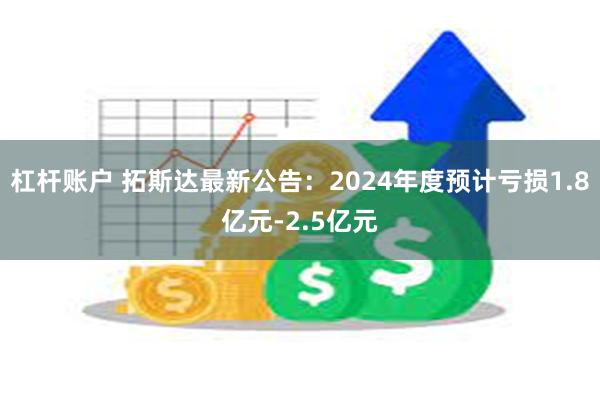 杠杆账户 拓斯达最新公告：2024年度预计亏损1.8亿元-2.5亿元