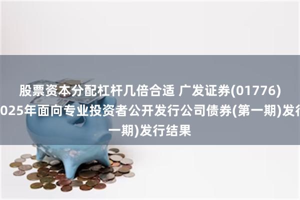 股票资本分配杠杆几倍合适 广发证券(01776)公布2025年面向专业投资者公开发行公司债券(第一期)发行结果