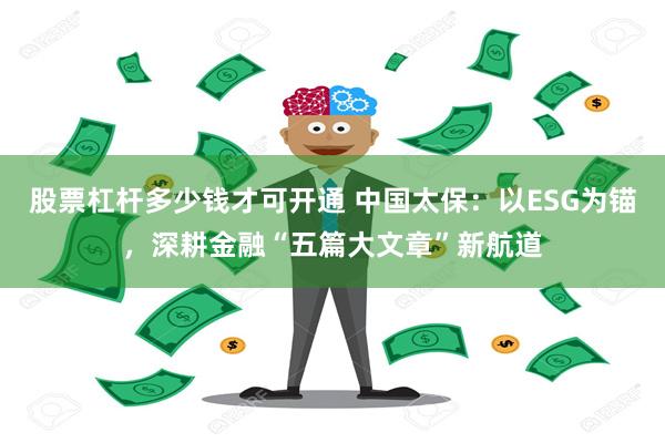 股票杠杆多少钱才可开通 中国太保：以ESG为锚，深耕金融“五篇大文章”新航道