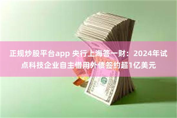 正规炒股平台app 央行上海答一财：2024年试点科技企业自主借用外债签约超1亿美元