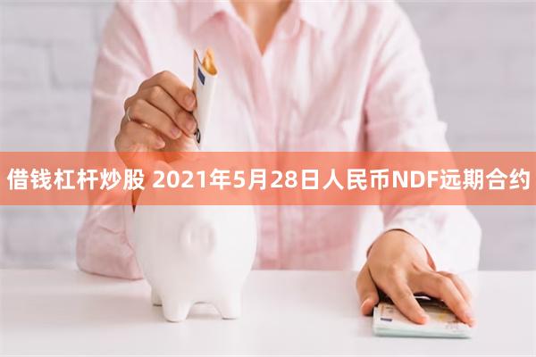 借钱杠杆炒股 2021年5月28日人民币NDF远期合约