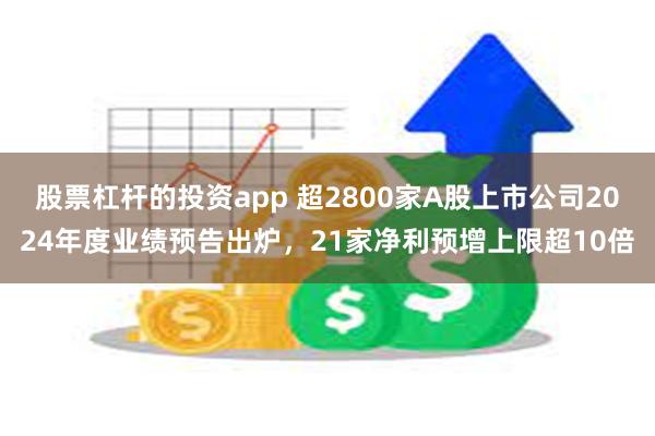 股票杠杆的投资app 超2800家A股上市公司2024年度业绩预告出炉，21家净利预增上限超10倍