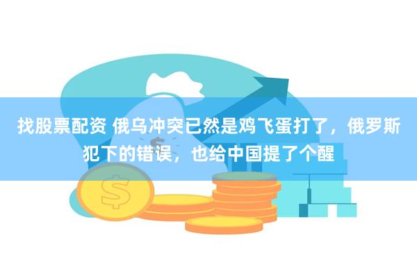 找股票配资 俄乌冲突已然是鸡飞蛋打了，俄罗斯犯下的错误，也给中国提了个醒