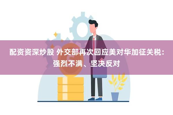 配资资深炒股 外交部再次回应美对华加征关税：强烈不满、坚决反对