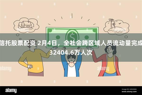 信托股票配资 2月4日，全社会跨区域人员流动量完成32404.6万人次