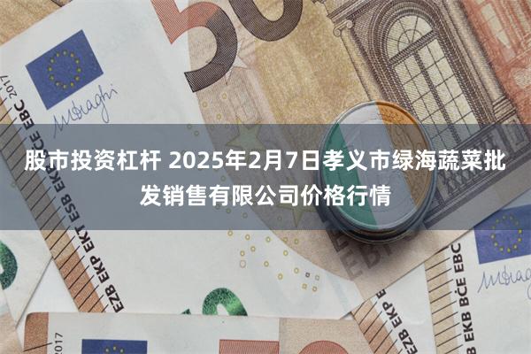 股市投资杠杆 2025年2月7日孝义市绿海蔬菜批发销售有限公司价格行情