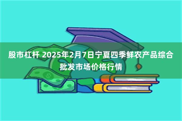 股市杠杆 2025年2月7日宁夏四季鲜农产品综合批发市场价格行情