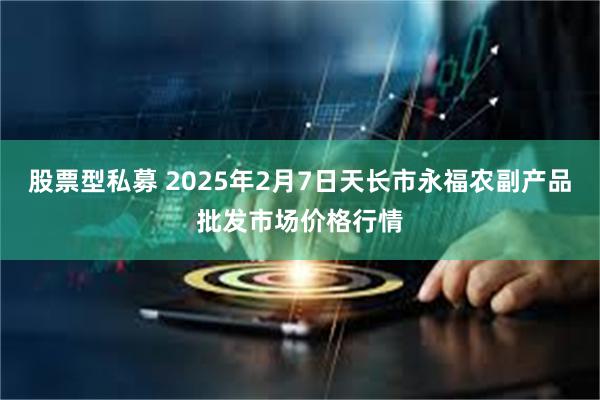 股票型私募 2025年2月7日天长市永福农副产品批发市场价格行情