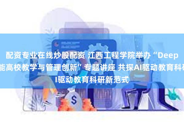 配资专业在线炒股配资 江西工程学院举办“DeepSeek赋能高校教学与管理创新”专题讲座 共探AI驱动教育科研新范式