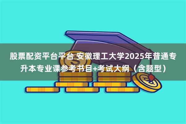 股票配资平台平台 安徽理工大学2025年普通专升本专业课参考书目+考试大纲（含题型）