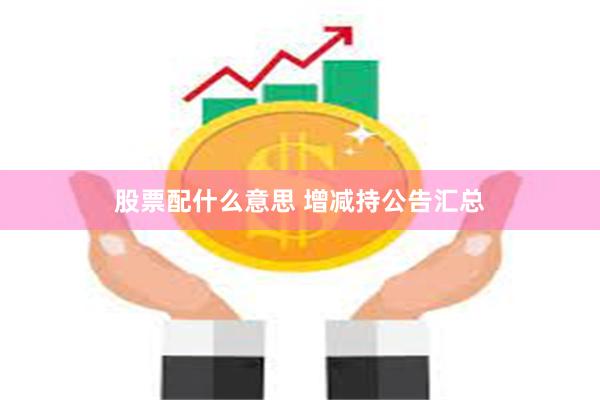 股票配什么意思 增减持公告汇总