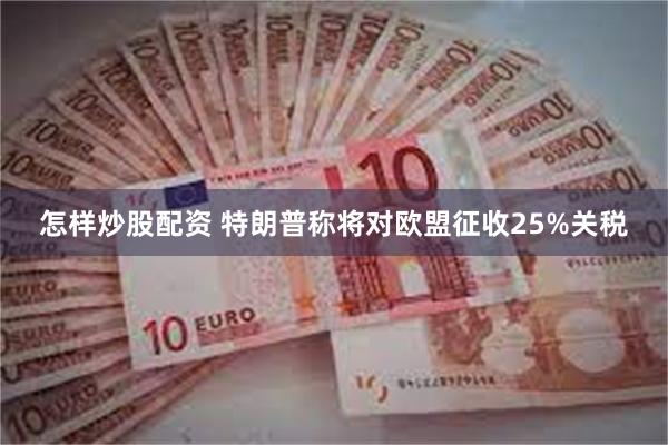 怎样炒股配资 特朗普称将对欧盟征收25%关税