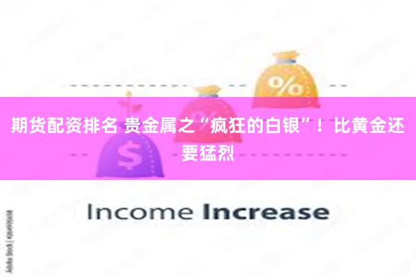 期货配资排名 贵金属之“疯狂的白银”！比黄金还要猛烈