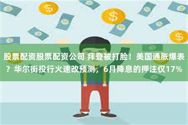 股票配资股票配资公司 拜登被打脸！美国通胀爆表？华尔街投行火速改预测，6月降息的押注仅17%