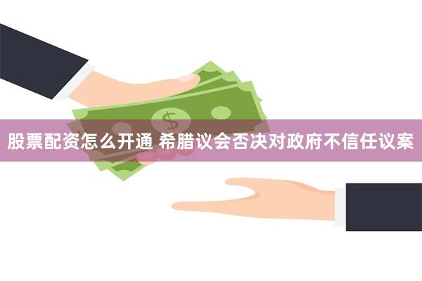 股票配资怎么开通 希腊议会否决对政府不信任议案