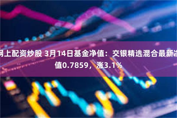 网上配资炒股 3月14日基金净值：交银精选混合最新净值0.7859，涨3.1%