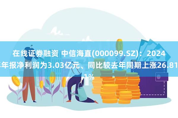 在线证劵融资 中信海直(000099.SZ)：2024年年报净利润为3.03亿元、同比较去年同期上涨26.81%