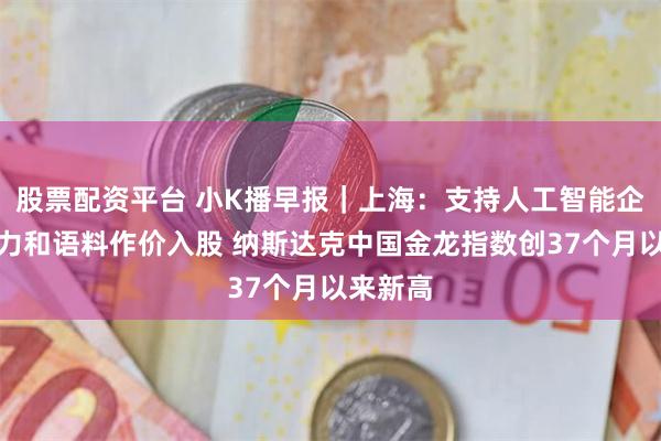 股票配资平台 小K播早报｜上海：支持人工智能企业将算力和语料作价入股 纳斯达克中国金龙指数创37个月以来新高