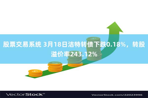 股票交易系统 3月18日洁特转债下跌0.18%，转股溢价率243.12%