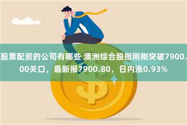 股票配资的公司有哪些 澳洲综合股指刚刚突破7900.00关口，最新报7900.80，日内涨0.93%