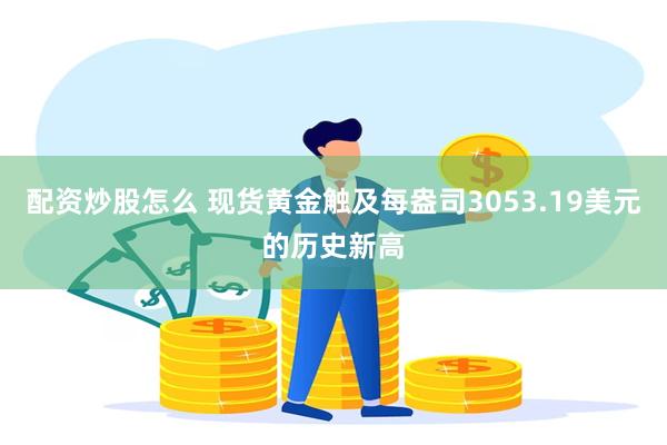 配资炒股怎么 现货黄金触及每盎司3053.19美元的历史新高